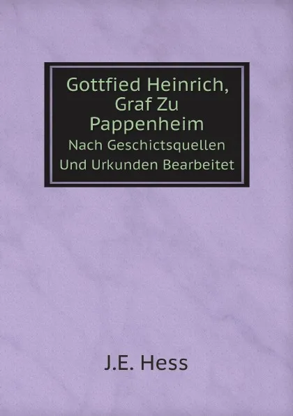 Обложка книги Gottfied Heinrich, Graf Zu Pappenheim. Nach Geschictsquellen Und Urkunden Bearbeitet, J.E. Hess