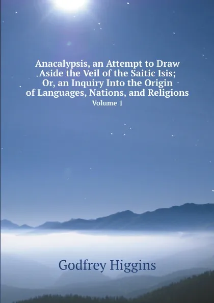 Обложка книги Anacalypsis, an Attempt to Draw Aside the Veil of the Saitic Isis; Or, an Inquiry Into the Origin of Languages, Nations, and Religions. Volume 1, Godfrey Higgins