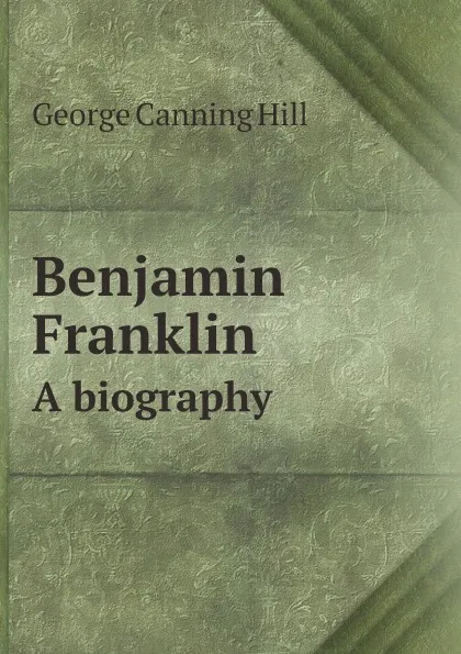 Обложка книги Benjamin Franklin. A biography, George Canning Hill