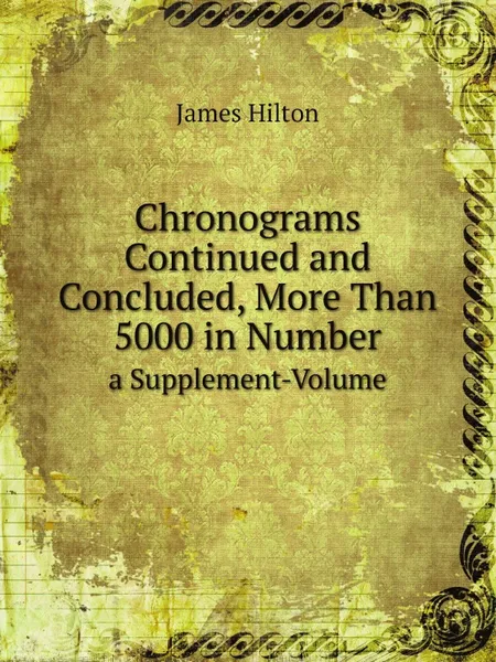 Обложка книги Chronograms Continued and Concluded, More Than 5000 in Number. a Supplement-Volume, James Hilton