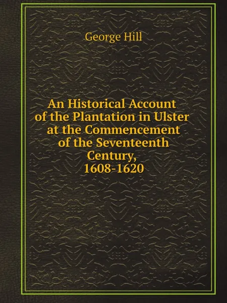 Обложка книги An Historical Account of the Plantation in Ulster at the Commencement of the Seventeenth Century, 1608-1620, George Hill