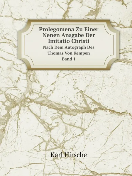 Обложка книги Prolegomena Zu Einer Nenen Ansgabe Der Imitatio Christi. Nach Dem Autograph Des Thomas Von Kempen Band 1, Karl Hirsche