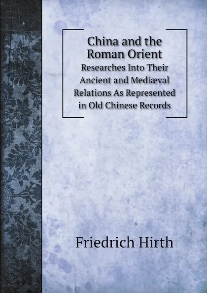 Обложка книги China and the Roman Orient. Researches Into Their Ancient and Medi?val Relations As Represented in Old Chinese Records, Friedrich Hirth