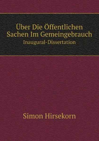 Обложка книги Uber Die Offentlichen Sachen Im Gemeingebrauch. Inaugural-Dissertation, Simon Hirsekorn