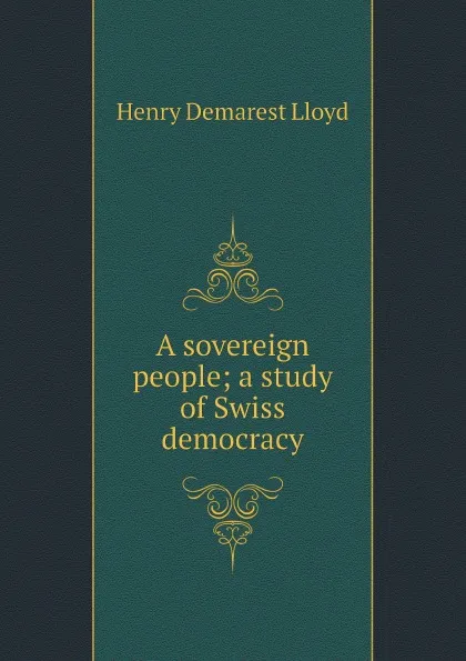 Обложка книги A sovereign people; a study of Swiss democracy, Henry Demarest Lloyd