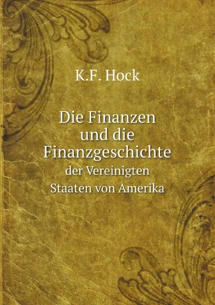 Обложка книги Die Finanzen und die Finanzgeschichte. der Vereinigten Staaten von Amerika, K.F. Hock