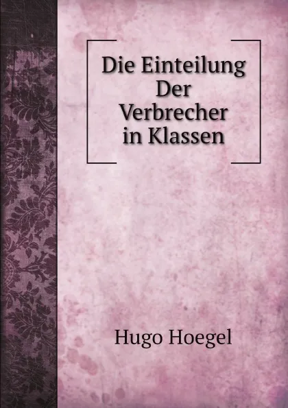 Обложка книги Die Einteilung Der Verbrecher in Klassen, Hugo Hoegel