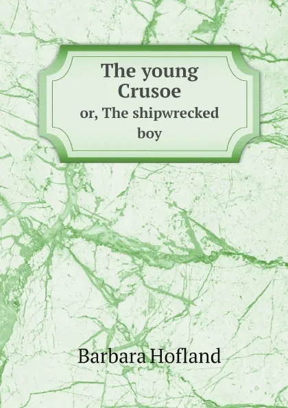 Обложка книги The young Crusoe. or, The shipwrecked boy, Hofland