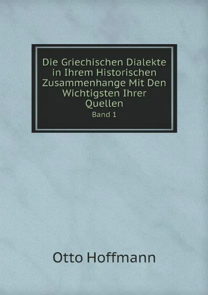 Обложка книги Die Griechischen Dialekte in Ihrem Historischen Zusammenhange Mit Den Wichtigsten Ihrer Quellen. Band 1, Otto Hoffmann