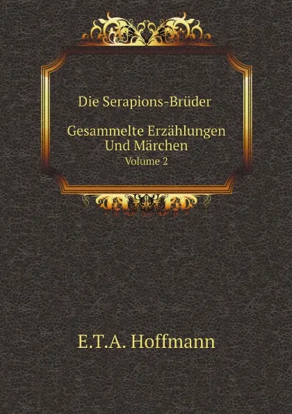 Обложка книги Die Serapions-Bruder Gesammelte Erzahlungen Und Marchen. Volume 2, E.T.A. Hoffmann