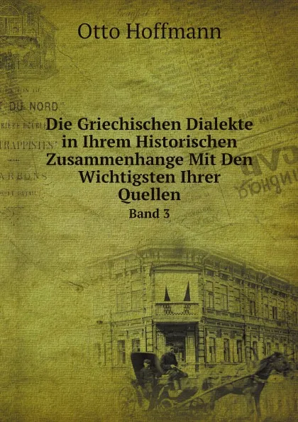 Обложка книги Die Griechischen Dialekte in Ihrem Historischen Zusammenhange Mit Den Wichtigsten Ihrer Quellen. Band 3, Otto Hoffmann