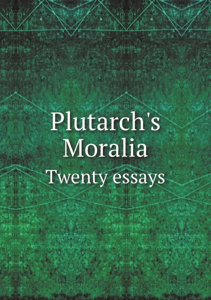 Обложка книги Plutarch.s Moralia. Twenty essays, Plutarch, Philemon Holland