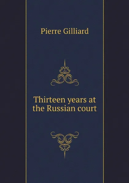 Обложка книги Thirteen years at the Russian court, Pierre Gilliard, F.A. Holt