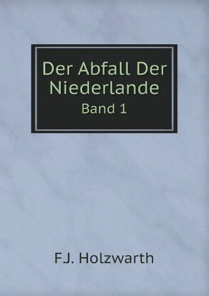 Обложка книги Der Abfall Der Niederlande. Band 1, F.J. Holzwarth