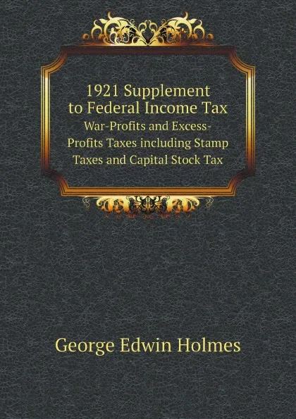 Обложка книги 1921 Supplement to Federal Income Tax. War-Profits and Excess-Profits Taxes including Stamp Taxes and Capital Stock Tax, George Edwin Holmes