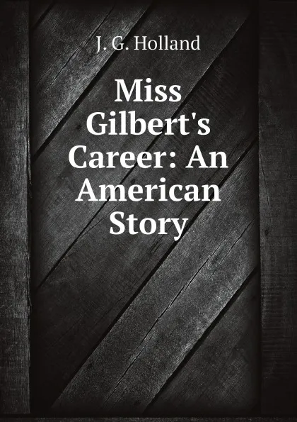 Обложка книги Miss Gilbert.s Career: An American Story, J. G. Holland