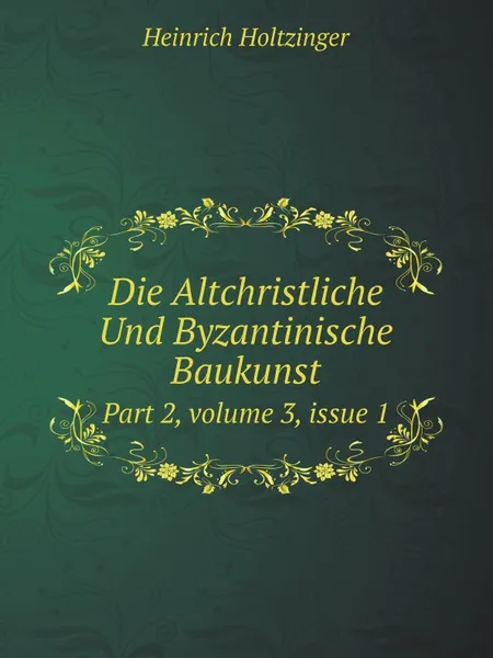 Обложка книги Die Altchristliche Und Byzantinische Baukunst. Part 2, volume 3, issue 1, Heinrich Holtzinger