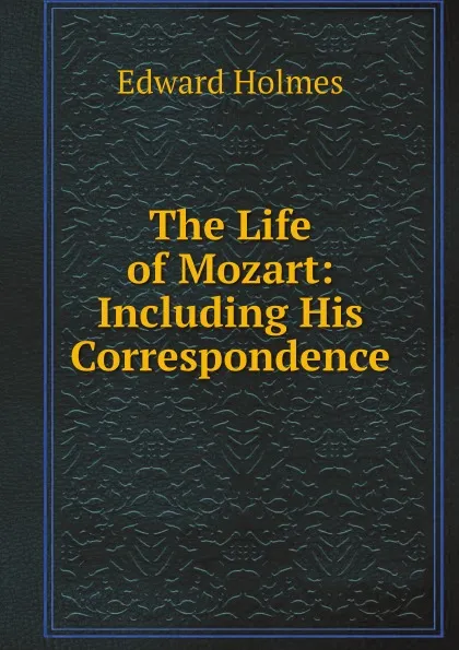 Обложка книги The Life of Mozart: Including His Correspondence, Edward Holmes