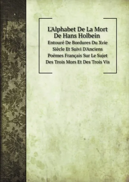 Обложка книги L.Alphabet De La Mort De Hans Holbein. : Entoure De Bordures Du Xvie Siecle Et Suivi D.Anciens Poemes Francais Sur Le Sujet Des Trois Mors Et Des Trois Vis, Hans Holbein