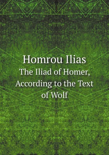Обложка книги Homrou Ilias. The Iliad of Homer, According to the Text of Wolf, Homer