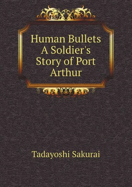 Обложка книги Human Bullets A Soldier.s Story of Port Arthur, Tadayoshi Sakurai