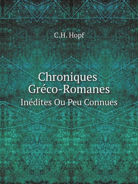 Обложка книги Chroniques Greco-Romanes. Inedites Ou Peu Connues, C.H. Hopf