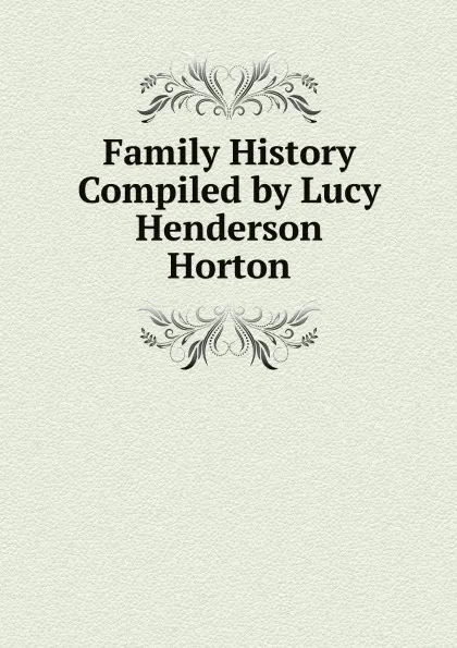 Обложка книги Family History Compiled by Lucy Henderson Horton, Lucy Henderson Horton