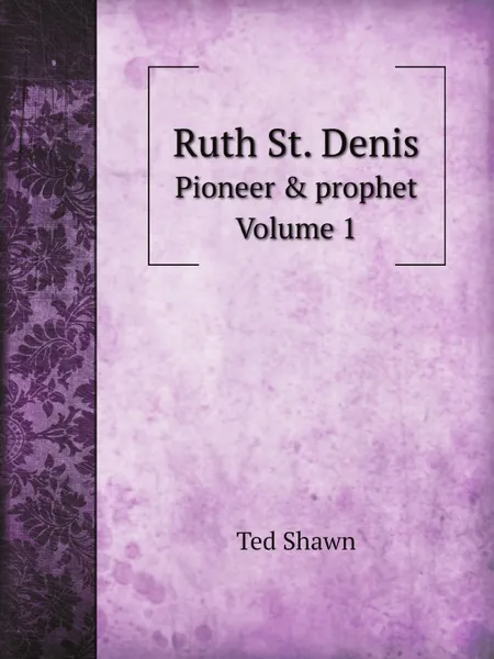 Обложка книги Ruth St. Denis. Pioneer . prophet. Volume 1, Ted Shawn