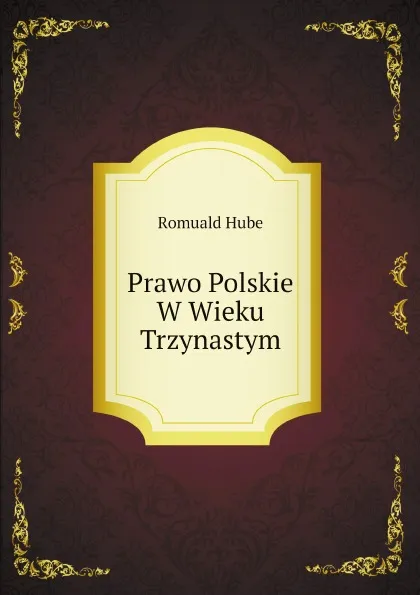 Обложка книги Prawo Polskie W Wieku Trzynastym, Romuald Hube