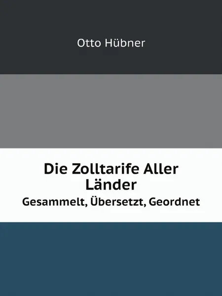 Обложка книги Die Zolltarife Aller Lander. Gesammelt, Ubersetzt, Geordnet, Otto Hübner