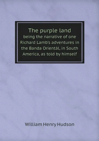 Обложка книги The purple land. being the narrative of one Richard Lamb.s adventures in the Banda Oriental, in South America, as told by himself, W. H. Hudson