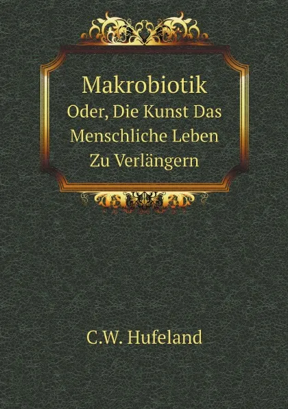 Обложка книги Makrobiotik. Oder, Die Kunst Das Menschliche Leben Zu Verlangern, C.W. Hufeland