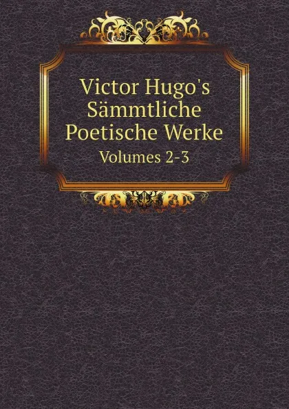 Обложка книги Victor Hugo.s Sammtliche Poetische Werke. Volumes 2-3, H. C. O. Huss