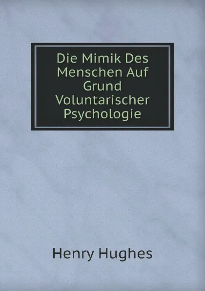 Обложка книги Die Mimik Des Menschen Auf Grund Voluntarischer Psychologie, Henry Hughes