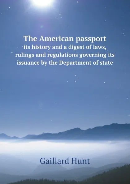 Обложка книги The American passport. its history and a digest of laws, rulings and regulations governing its issuance by the Department of state, Gaillard Hunt