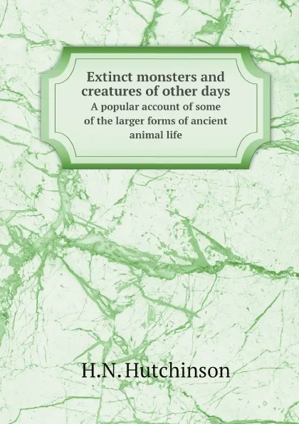 Обложка книги Extinct monsters and creatures of other days. A popular account of some of the larger forms of ancient animal life, H.N. Hutchinson