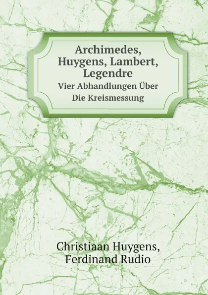 Обложка книги Archimedes, Huygens, Lambert, Legendre. Vier Abhandlungen Uber Die Kreismessung, Christiaan Huygens, Ferdinand Rudio