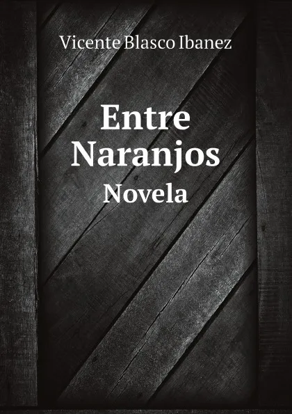 Обложка книги Entre Naranjos. Novela, Vicente Blasco Ibanez