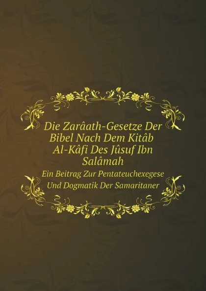 Обложка книги Die Zaraath-Gesetze Der Bibel Nach Dem Kitab Al-Kafi Des Jusuf Ibn Salamah. Ein Beitrag Zur Pentateuchexegese Und Dogmatik Der Samaritaner, Samaritan Yusuf Ibn Salâmah