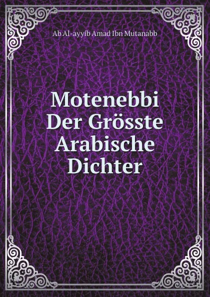 Обложка книги Motenebbi Der Grosste Arabische Dichter, Ab Al-ayyib Amad Ibn Mutanabb