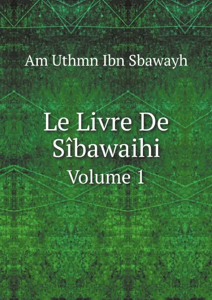 Обложка книги Le Livre De Sibawaihi. Volume 1, Am Uthmn Ibn Sbawayh