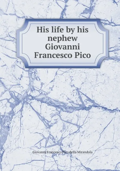 Обложка книги His life by his nephew Giovanni Francesco Pico, Giovanni Francesco Pico della Mirandola