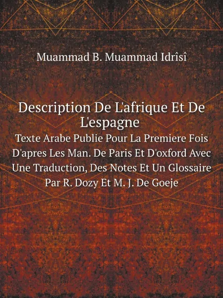 Обложка книги Description De L.afrique Et De L.espagne. Texte Arabe Publie Pour La Premiere Fois D.apres Les Man. De Paris Et D.oxford Avec Une Traduction, Des Notes Et Un Glossaire Par R. Dozy Et M. J. De Goeje, Muammad B. Muammad Idrîsî