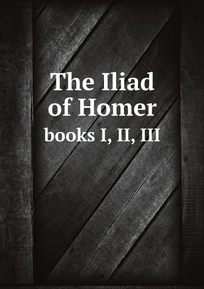 Обложка книги The Iliad of Homer, the first three books: faithfully translated into English hexameters, according to the style and manner of the original, Homer