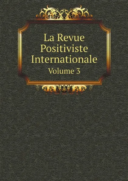 Обложка книги La Revue Positiviste Internationale. Volume 3, Société positiviste internationale