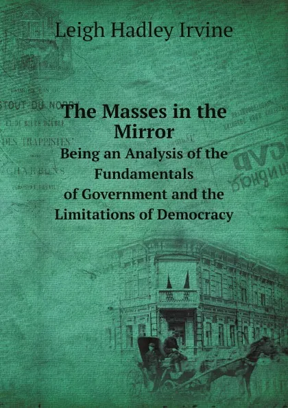 Обложка книги The Masses in the Mirror. Being an Analysis of the Fundamentals of Government and the Limitations of Democracy, Leigh Hadley Irvine