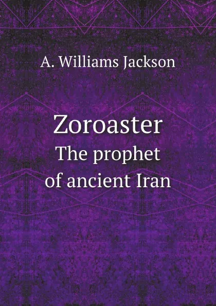 Обложка книги Zoroaster. The prophet of ancient Iran, A. Williams Jackson