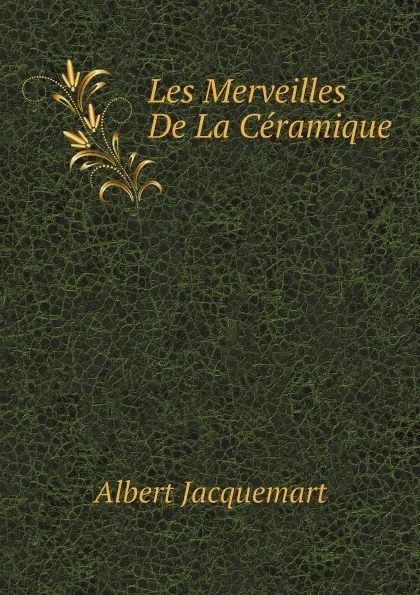 Обложка книги Les Merveilles De La Ceramique, Albert Jacquemart