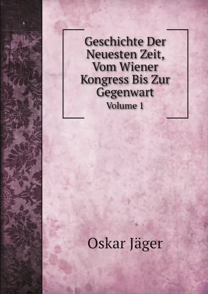 Обложка книги Geschichte Der Neuesten Zeit, Vom Wiener Kongress Bis Zur Gegenwart. Volume 1, Oskar Jäger