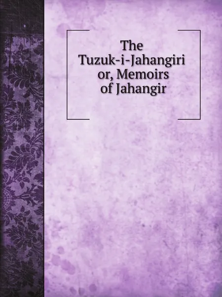 Обложка книги The Tuzuk-i-Jahangiri or, Memoirs of Jahangir, Henry Beveridge